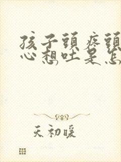 孩子头疼头晕恶心想吐是怎么回事