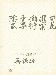 阴囊潮湿可以吃五子衍宗丸吗