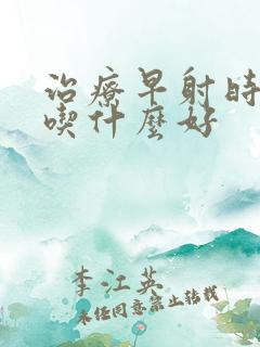 治疗早射时间短吃什么好