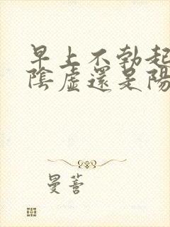 早上不勃起是肾阴虚还是阳虚