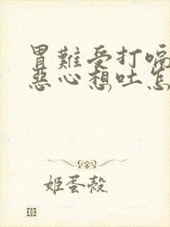 胃难受打嗝胀气恶心想吐怎么缓解