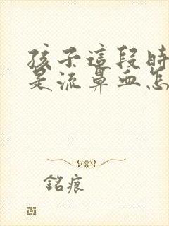 孩子这段时间老是流鼻血怎么回事儿