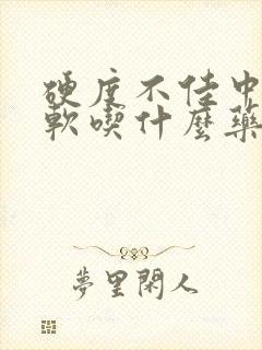 硬度不佳中途疲软吃什么药