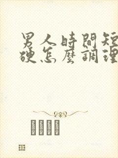 男人时间短不够硬怎么调理