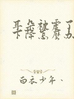 耳朵被震了听力下降怎么办