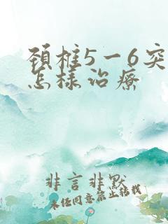 颈椎5一6突出怎样治疗