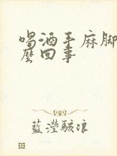 喝酒手麻脚麻怎么回事