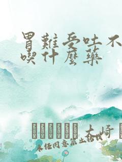 胃难受吐不出来吃什么药