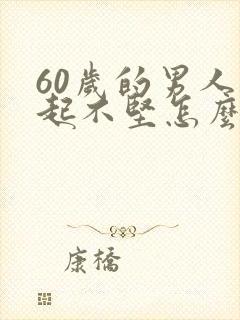 60岁的男人勃起不坚怎么办