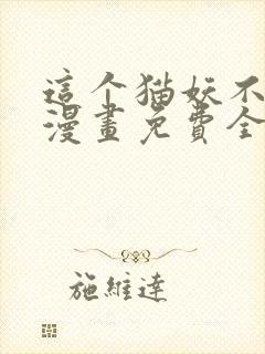 这个猫妖不好惹漫画免费全集下拉式