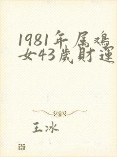 1981年属鸡女43岁财运怎么样