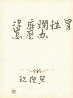 得糜烂性胃炎了怎么办