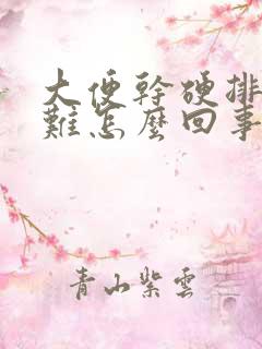 大便干硬排便困难怎么回事