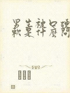 男生被口硬了又软是什么问题