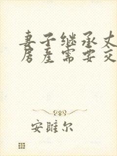 妻子继承丈夫的房产需要交税吗