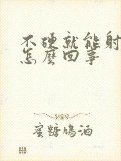 不硬就能射精是怎么回事