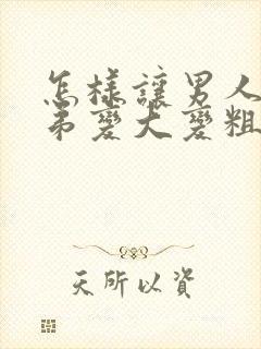 怎样让男人的弟弟变大变粗