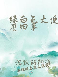 绿白色大便是怎么回事