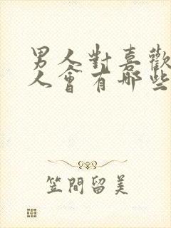 男人对喜欢的女人会有哪些表现