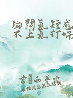 胸闷气短感觉喘不上气打嗝就好点怎么回事