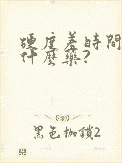 硬度差时间短吃什么药?