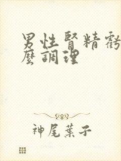 男性肾精亏虚怎么调理