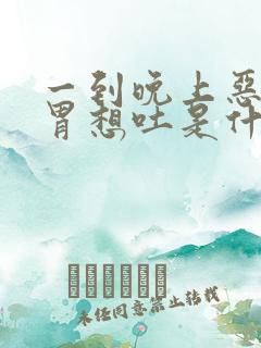 一到晚上恶心反胃想吐是什么原因