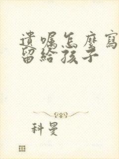 遗嘱怎么写遗产留给孩子