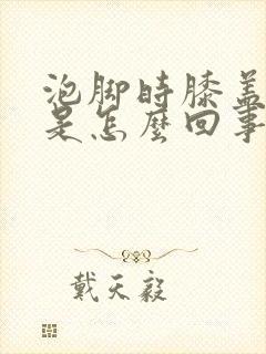 泡脚时膝盖发凉是怎么回事