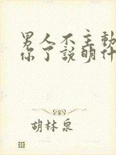 男人不主动联系你了说明什么