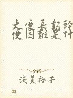 大便长期干燥排便困难是什么原因