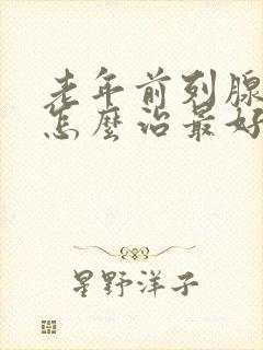 老年前列腺增生怎么治最好