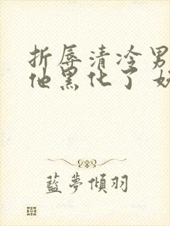 折辱清冷男主后他黑化了 妖妃兮