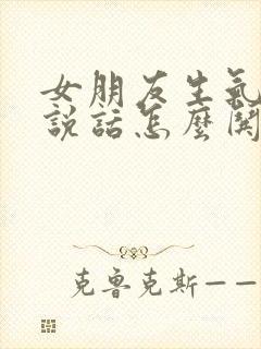 女朋友生气了不说话怎么哄她开心