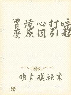 胃烧心打嗝是什么原因引起的怎么治疗