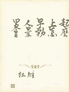 男人早上起来不会晨勃怎么办