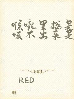 喉咙里总是有痰咳不出来是什么原因