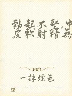 勃起不坚,中途皮软射精无力