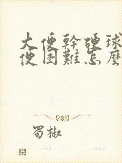 大便干硬球状排便困难怎么办