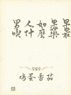 男人如果早些泄吃什么药最好