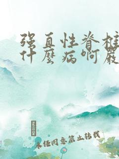 强直性脊椎炎是什么病啊严重吗