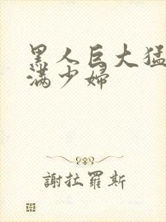 黑人巨大猛交丰满少妇