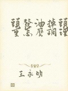 头发油掉头发严重怎么调理