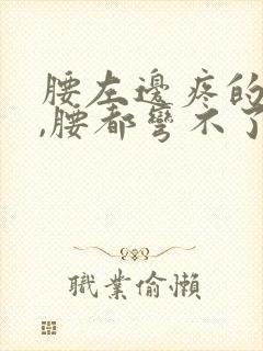 腰左边疼的厉害,腰都弯不了,翻身都疼