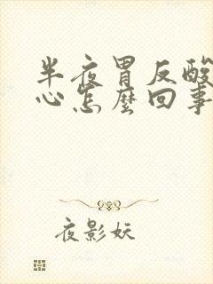 半夜胃反酸水烧心怎么回事