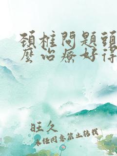 颈椎问题头疼怎么治疗好得快