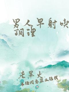 男人早射吃什么 调理