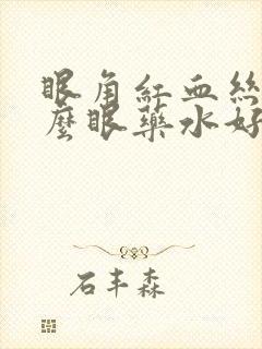 眼角红血丝用什么眼药水好