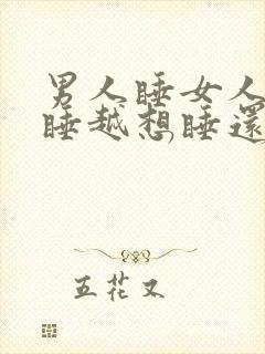 男人睡女人是越睡越想睡还是得到了就腻了