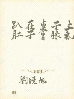 趴在桌子上睡觉肚子会胀气打嗝怎么解决